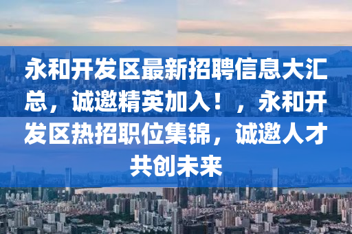 永和開發(fā)區(qū)最新招聘信息大匯總，誠(chéng)邀精英加入！，永和開發(fā)區(qū)熱招職位集錦，誠(chéng)邀人才共創(chuàng)未來(lái)