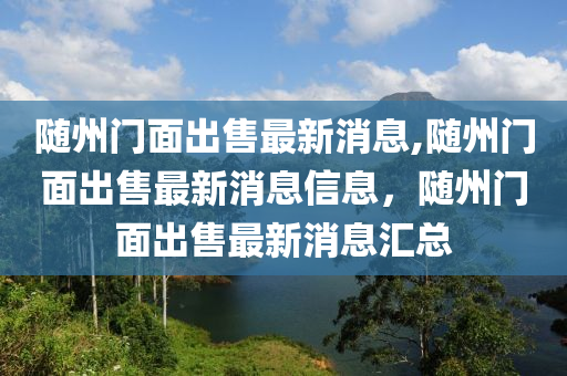 隨州門面出售最新消息,隨州門面出售最新消息信息，隨州門面出售最新消息匯總