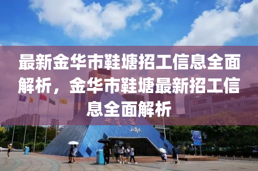 最新金華市鞋塘招工信息全面解析，金華市鞋塘最新招工信息全面解析