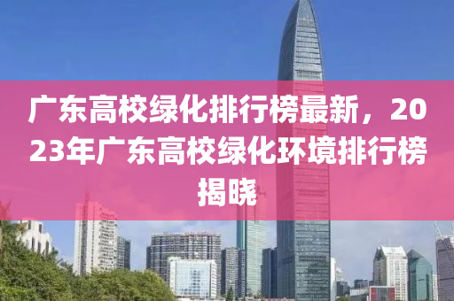 廣東高校綠化排行榜最新，2023年廣東高校綠化環(huán)境排行榜揭曉