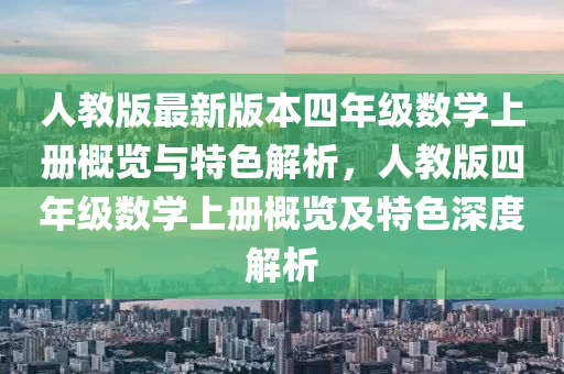 人教版最新版本四年級(jí)數(shù)學(xué)上冊(cè)概覽與特色解析，人教版四年級(jí)數(shù)學(xué)上冊(cè)概覽及特色深度解析