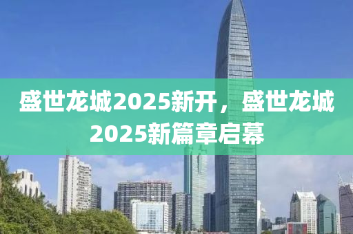 盛世龍城2025新開，盛世龍城2025新篇章啟幕