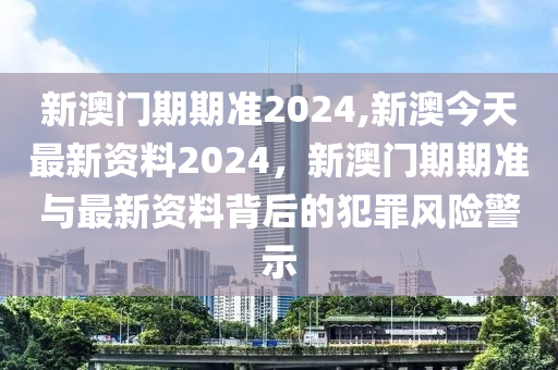 新澳門(mén)期期準(zhǔn)2024,新澳今天最新資料2024，新澳門(mén)期期準(zhǔn)與最新資料背后的犯罪風(fēng)險(xiǎn)警示