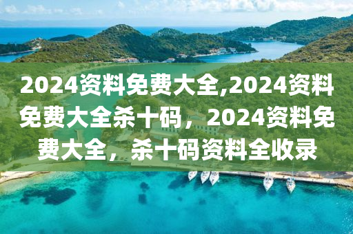 2024資料免費大全,2024資料免費大全殺十碼，2024資料免費大全，殺十碼資料全收錄