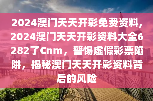 2024澳門天天開彩免費資料,2024澳門天天開彩資料大全6282了Cnm，警惕虛假彩票陷阱，揭秘澳門天天開彩資料背后的風險