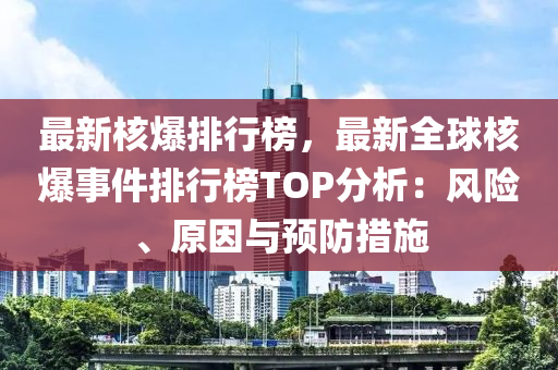 最新核爆排行榜，最新全球核爆事件排行榜TOP分析：風(fēng)險(xiǎn)、原因與預(yù)防措施