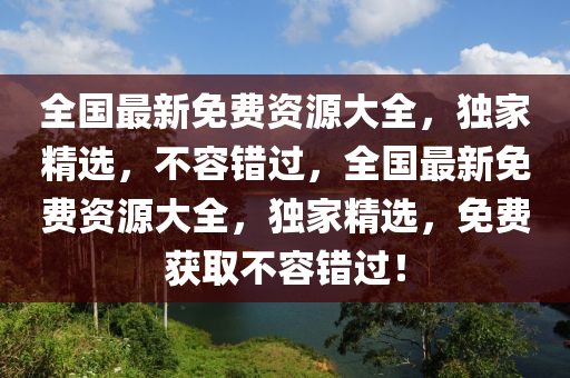 全國(guó)最新免費(fèi)資源大全，獨(dú)家精選，不容錯(cuò)過(guò)，全國(guó)最新免費(fèi)資源大全，獨(dú)家精選，免費(fèi)獲取不容錯(cuò)過(guò)！