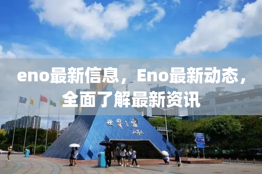 eno最新信息，Eno最新動(dòng)態(tài)，全面了解最新資訊