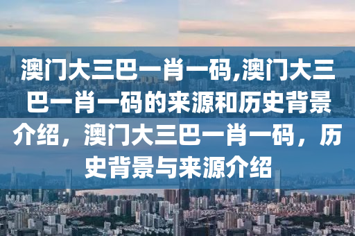 澳門大三巴一肖一碼,澳門大三巴一肖一碼的來源和歷史背景介紹，澳門大三巴一肖一碼，歷史背景與來源介紹