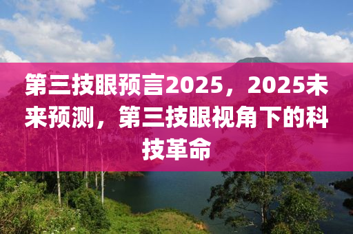 第三技眼預(yù)言2025，2025未來(lái)預(yù)測(cè)，第三技眼視角下的科技革命