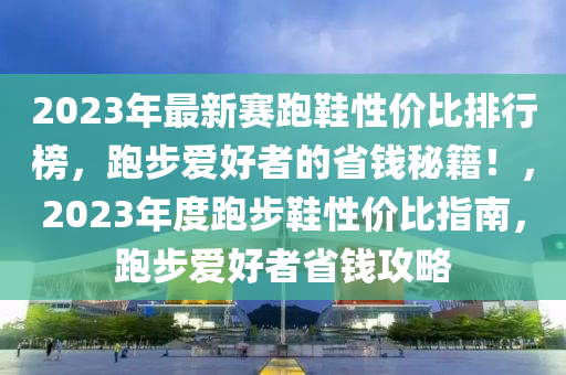 2023年最新賽跑鞋性?xún)r(jià)比排行榜，跑步愛(ài)好者的省錢(qián)秘籍！，2023年度跑步鞋性?xún)r(jià)比指南，跑步愛(ài)好者省錢(qián)攻略