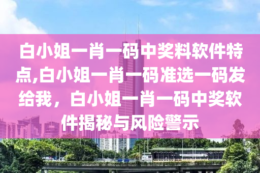 白小姐一肖一碼中獎料軟件特點,白小姐一肖一碼準選一碼發(fā)給我，白小姐一肖一碼中獎軟件揭秘與風險警示