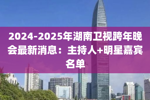 2024-2025年湖南衛(wèi)視跨年晚會最新消息：主持人+明星嘉賓名單