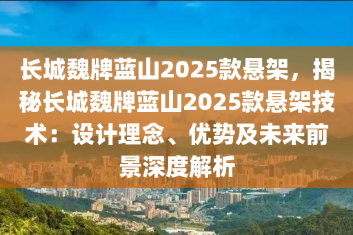 長城魏牌藍(lán)山2025款懸架，揭秘長城魏牌藍(lán)山2025款懸架技術(shù)：設(shè)計(jì)理念、優(yōu)勢及未來前景深度解析