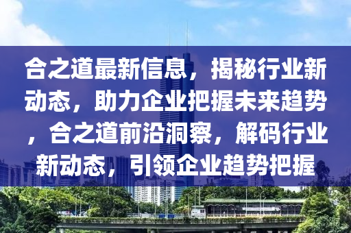 合之道最新信息，揭秘行業(yè)新動(dòng)態(tài)，助力企業(yè)把握未來趨勢，合之道前沿洞察，解碼行業(yè)新動(dòng)態(tài)，引領(lǐng)企業(yè)趨勢把握