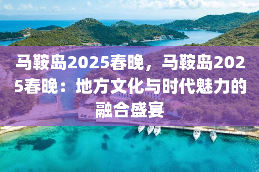 馬鞍島2025春晚，馬鞍島2025春晚：地方文化與時(shí)代魅力的融合盛宴