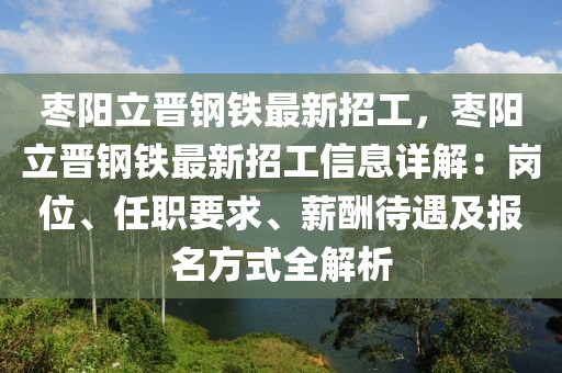 棗陽立晉鋼鐵最新招工，棗陽立晉鋼鐵最新招工信息詳解：崗位、任職要求、薪酬待遇及報名方式全解析