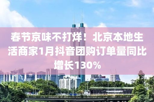 春節(jié)京味不打烊！北京本地生活商家1月抖音團購訂單量同比增長130%