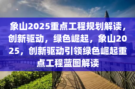 象山2025重點工程規(guī)劃解讀，創(chuàng)新驅(qū)動，綠色崛起，象山2025，創(chuàng)新驅(qū)動引領(lǐng)綠色崛起重點工程藍圖解讀