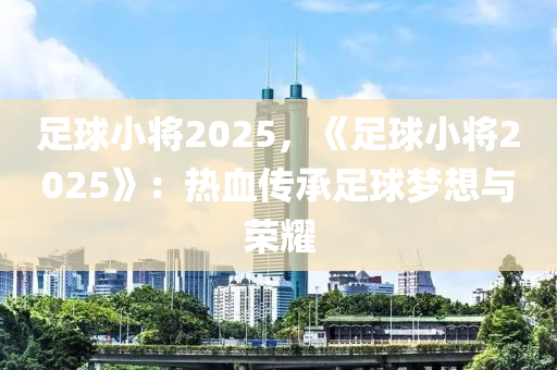 足球小將2025，《足球小將2025》：熱血傳承足球夢想與榮耀