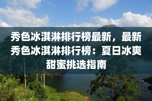 秀色冰淇淋排行榜最新，最新秀色冰淇淋排行榜：夏日冰爽甜蜜挑選指南