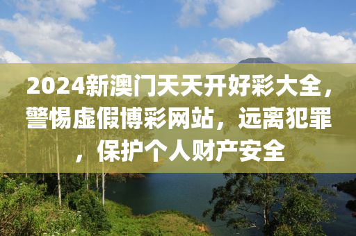 2024新澳門天天開好彩大全，警惕虛假博彩網(wǎng)站，遠(yuǎn)離犯罪，保護(hù)個(gè)人財(cái)產(chǎn)安全