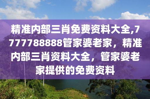 精準內(nèi)部三肖免費資料大全,7777788888管家婆老家，精準內(nèi)部三肖資料大全，管家婆老家提供的免費資料