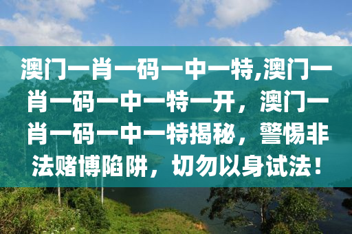 澳門一肖一碼一中一特,澳門一肖一碼一中一特一開，澳門一肖一碼一中一特揭秘，警惕非法賭博陷阱，切勿以身試法！