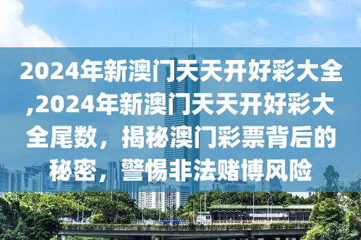 2024年新澳門(mén)天天開(kāi)好彩大全,2024年新澳門(mén)天天開(kāi)好彩大全尾數(shù)，揭秘澳門(mén)彩票背后的秘密，警惕非法賭博風(fēng)險(xiǎn)