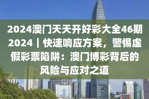 2024澳門天天開(kāi)好彩大全46期2024｜快速響應(yīng)方案，警惕虛假彩票陷阱：澳門博彩背后的風(fēng)險(xiǎn)與應(yīng)對(duì)之道