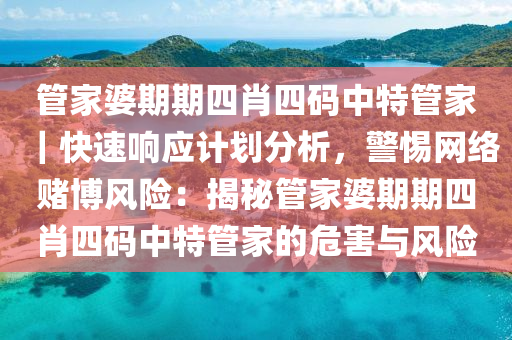 管家婆期期四肖四碼中特管家｜快速響應(yīng)計劃分析，警惕網(wǎng)絡(luò)賭博風(fēng)險：揭秘管家婆期期四肖四碼中特管家的危害與風(fēng)險