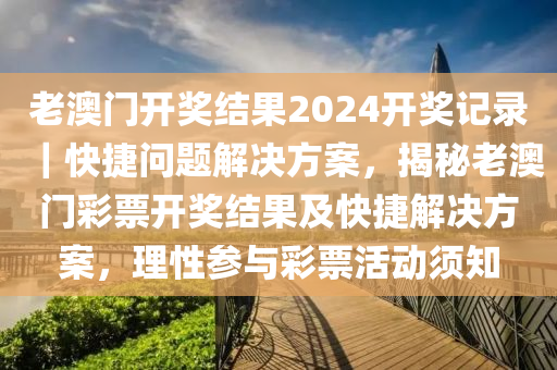 老澳門開獎結(jié)果2024開獎記錄｜快捷問題解決方案，揭秘老澳門彩票開獎結(jié)果及快捷解決方案，理性參與彩票活動須知