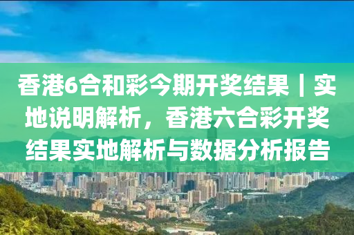 香港6合和彩今期開獎結(jié)果｜實(shí)地說明解析，香港六合彩開獎結(jié)果實(shí)地解析與數(shù)據(jù)分析報(bào)告