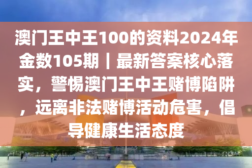 澳門王中王100的資料2024年金數(shù)105期｜最新答案核心落實(shí)，警惕澳門王中王賭博陷阱，遠(yuǎn)離非法賭博活動(dòng)危害，倡導(dǎo)健康生活態(tài)度