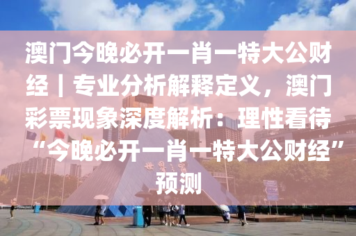 澳門今晚必開一肖一特大公財(cái)經(jīng)｜專業(yè)分析解釋定義，澳門彩票現(xiàn)象深度解析：理性看待“今晚必開一肖一特大公財(cái)經(jīng)”預(yù)測(cè)