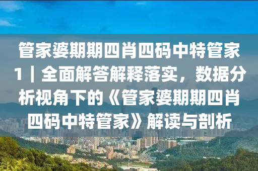 管家婆期期四肖四碼中特管家1｜全面解答解釋落實，數(shù)據(jù)分析視角下的《管家婆期期四肖四碼中特管家》解讀與剖析