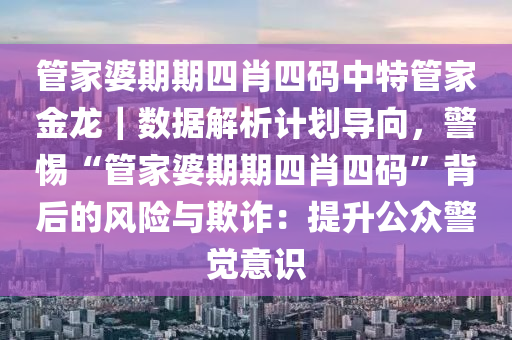 管家婆期期四肖四碼中特管家金龍｜數(shù)據(jù)解析計(jì)劃導(dǎo)向，警惕“管家婆期期四肖四碼”背后的風(fēng)險(xiǎn)與欺詐：提升公眾警覺意識(shí)