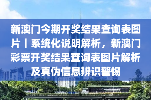 新澳門今期開獎結(jié)果查詢表圖片｜系統(tǒng)化說明解析，新澳門彩票開獎結(jié)果查詢表圖片解析及真?zhèn)涡畔⒈孀R警惕