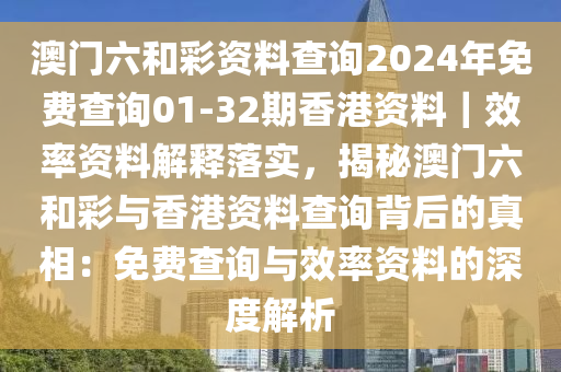 澳門六和彩資料查詢2024年免費查詢01-32期香港資料｜效率資料解釋落實，揭秘澳門六和彩與香港資料查詢背后的真相：免費查詢與效率資料的深度解析