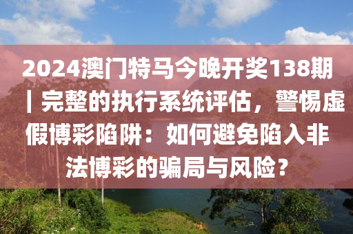 2024澳門特馬今晚開獎(jiǎng)138期｜完整的執(zhí)行系統(tǒng)評(píng)估，警惕虛假博彩陷阱：如何避免陷入非法博彩的騙局與風(fēng)險(xiǎn)？