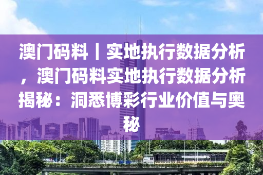 澳門碼料｜實(shí)地執(zhí)行數(shù)據(jù)分析，澳門碼料實(shí)地執(zhí)行數(shù)據(jù)分析揭秘：洞悉博彩行業(yè)價(jià)值與奧秘