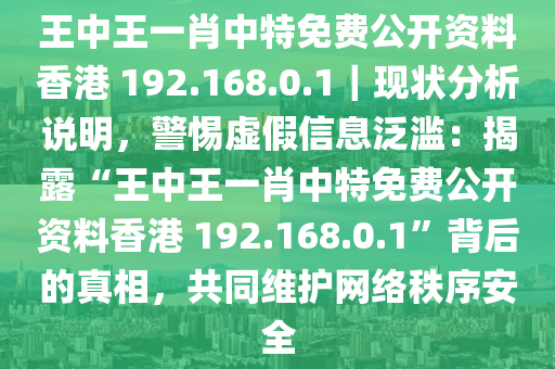 王中王一肖中特免費公開資料香港 192.168.0.1｜現(xiàn)狀分析說明，警惕虛假信息泛濫：揭露“王中王一肖中特免費公開資料香港 192.168.0.1”背后的真相，共同維護網(wǎng)絡秩序安全