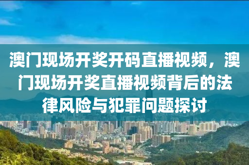 澳門現(xiàn)場開獎開碼直播視頻，澳門現(xiàn)場開獎直播視頻背后的法律風險與犯罪問題探討