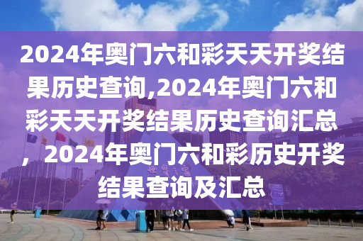 2024年奧門(mén)六和彩天天開(kāi)獎(jiǎng)結(jié)果歷史查詢,2024年奧門(mén)六和彩天天開(kāi)獎(jiǎng)結(jié)果歷史查詢匯總，2024年奧門(mén)六和彩歷史開(kāi)獎(jiǎng)結(jié)果查詢及匯總