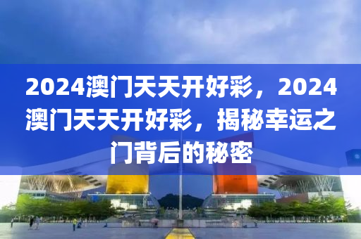 2024澳門天天開好彩，2024澳門天天開好彩，揭秘幸運(yùn)之門背后的秘密