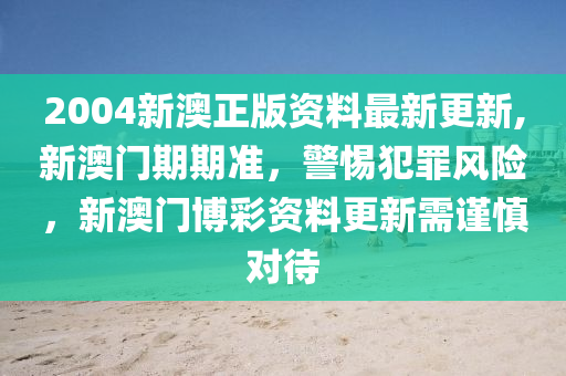 2004新澳正版資料最新更新,新澳門期期準(zhǔn)，警惕犯罪風(fēng)險(xiǎn)，新澳門博彩資料更新需謹(jǐn)慎對(duì)待