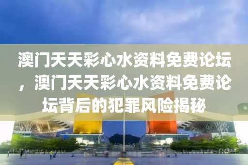 澳門天天彩心水資料免費(fèi)論壇，澳門天天彩心水資料免費(fèi)論壇背后的犯罪風(fēng)險(xiǎn)揭秘