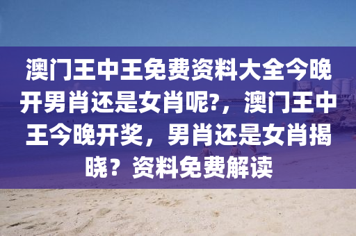 澳門王中王免費(fèi)資料大全今晚開男肖還是女肖呢?，澳門王中王今晚開獎，男肖還是女肖揭曉？資料免費(fèi)解讀