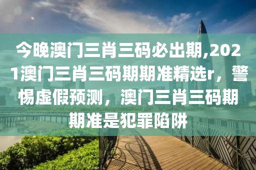 今晚澳門三肖三碼必出期,2021澳門三肖三碼期期準精選r，警惕虛假預測，澳門三肖三碼期期準是犯罪陷阱