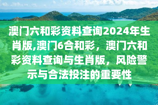 澳門六和彩資料查詢2024年生肖版,澳門6合和彩，澳門六和彩資料查詢與生肖版，風(fēng)險警示與合法投注的重要性